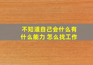 不知道自己会什么有什么能力 怎么找工作